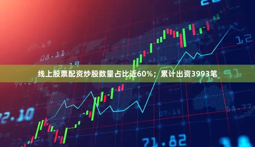 线上股票配资炒股数量占比近60%；累计出资3993笔