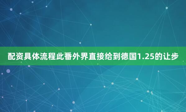 配资具体流程此番外界直接给到德国1.25的让步
