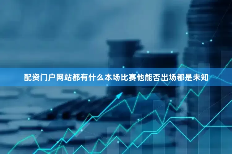 配资门户网站都有什么本场比赛他能否出场都是未知