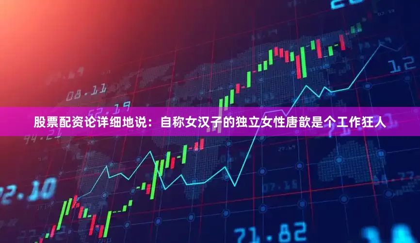 股票配资论详细地说：自称女汉子的独立女性唐歆是个工作狂人