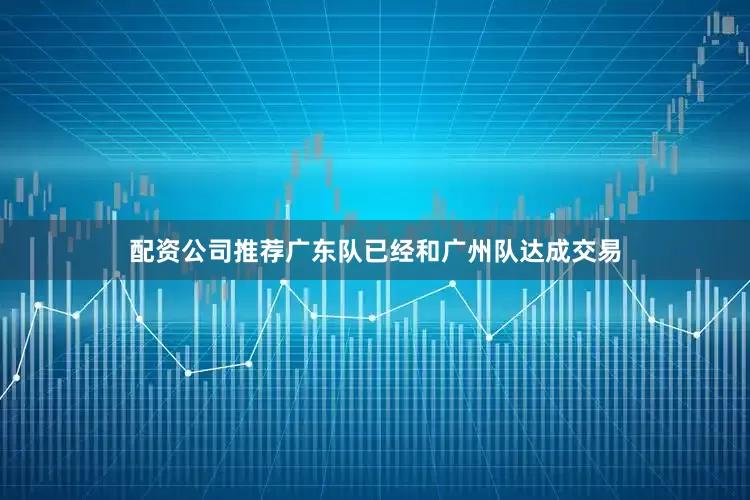 配资公司推荐广东队已经和广州队达成交易