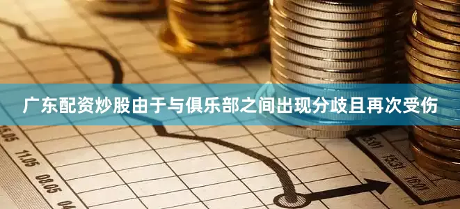 广东配资炒股由于与俱乐部之间出现分歧且再次受伤
