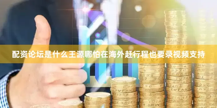 配资论坛是什么王源哪怕在海外赶行程也要录视频支持