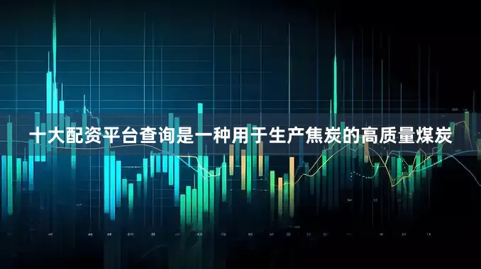 十大配资平台查询是一种用于生产焦炭的高质量煤炭