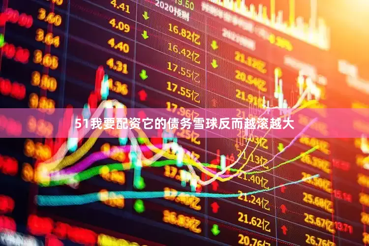51我要配资它的债务雪球反而越滚越大