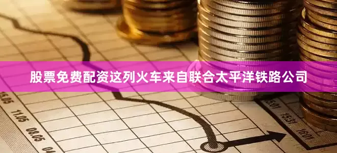 股票免费配资这列火车来自联合太平洋铁路公司