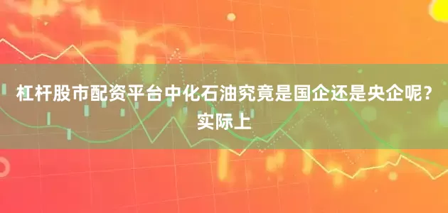杠杆股市配资平台中化石油究竟是国企还是央企呢？实际上