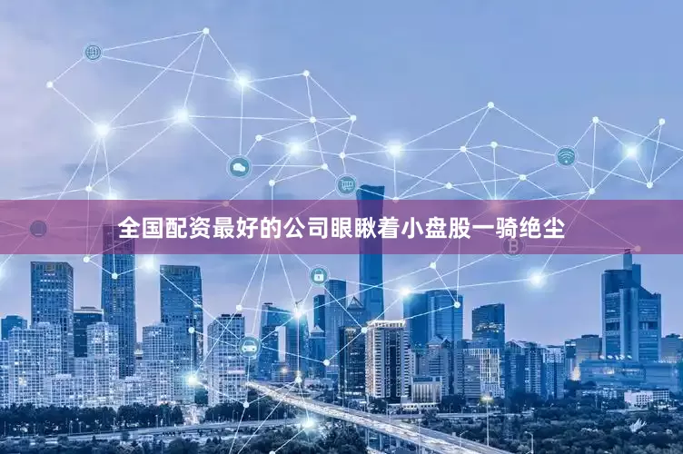 全国配资最好的公司眼瞅着小盘股一骑绝尘