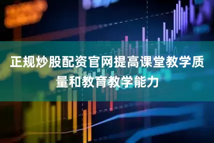 正规炒股配资官网提高课堂教学质量和教育教学能力