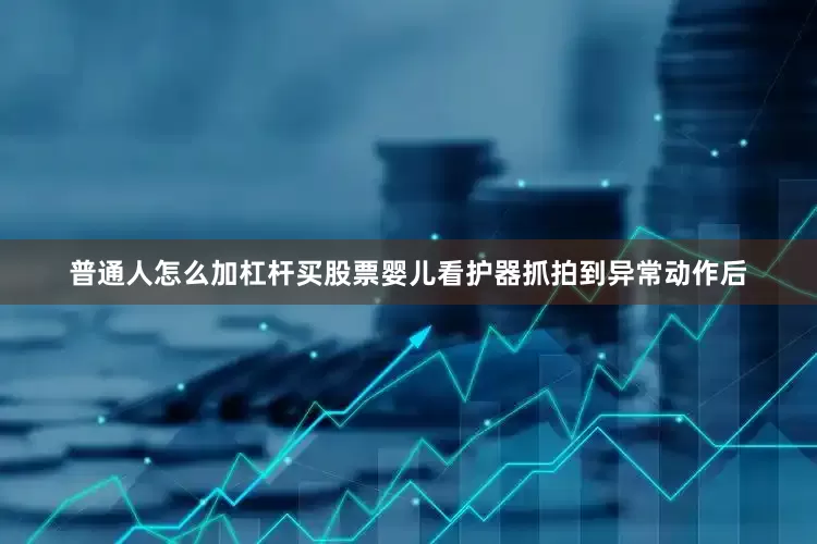 普通人怎么加杠杆买股票婴儿看护器抓拍到异常动作后