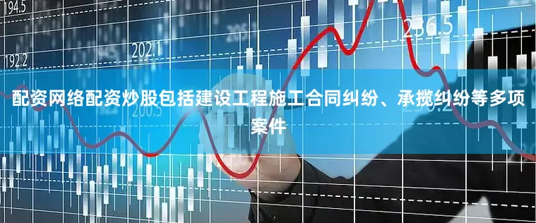 配资网络配资炒股包括建设工程施工合同纠纷、承揽纠纷等多项案件